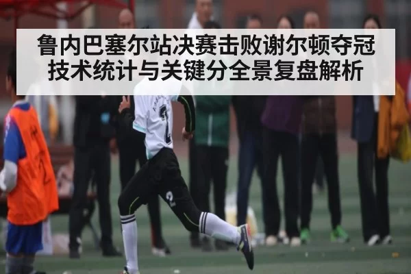 鲁内巴塞尔站决赛击败谢尔顿夺冠技术统计与关键分全景复盘解析